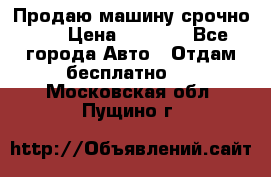 Продаю машину срочно!!! › Цена ­ 5 000 - Все города Авто » Отдам бесплатно   . Московская обл.,Пущино г.